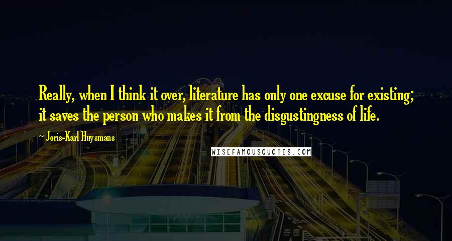 Joris-Karl Huysmans quotes: Really, when I think it over, literature has only one excuse for existing; it saves the person who makes it from the disgustingness of life.