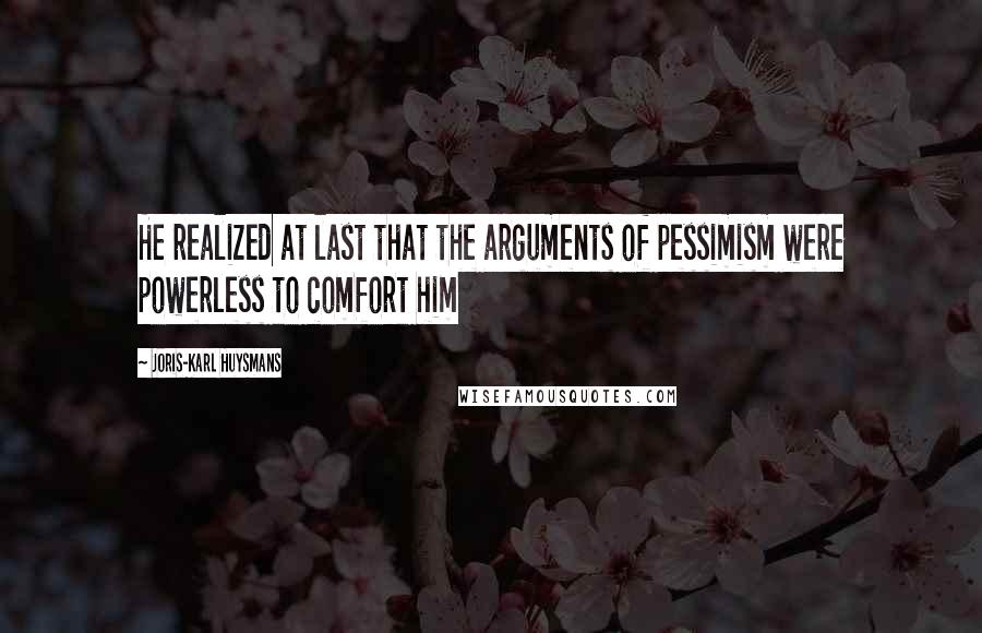 Joris-Karl Huysmans quotes: He realized at last that the arguments of pessimism were powerless to comfort him