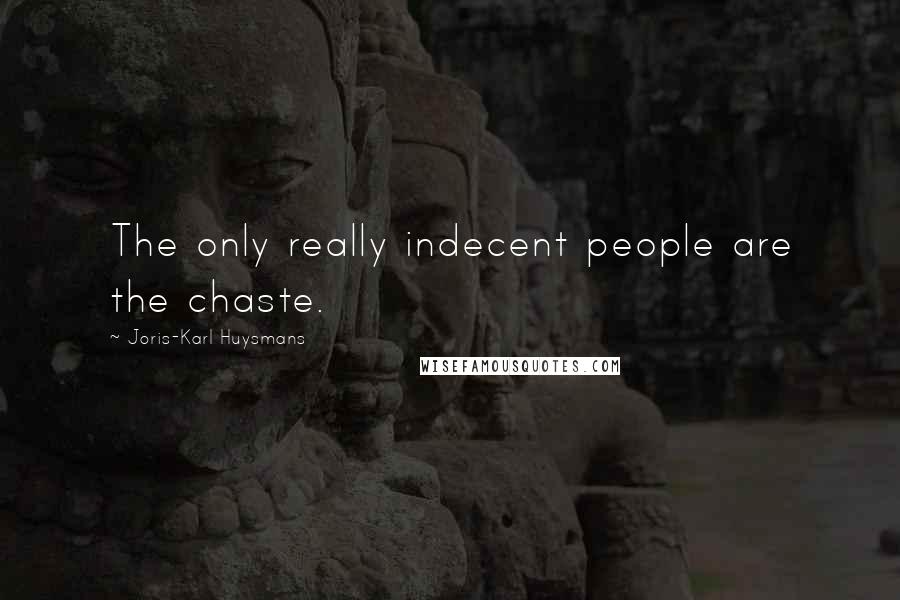 Joris-Karl Huysmans quotes: The only really indecent people are the chaste.
