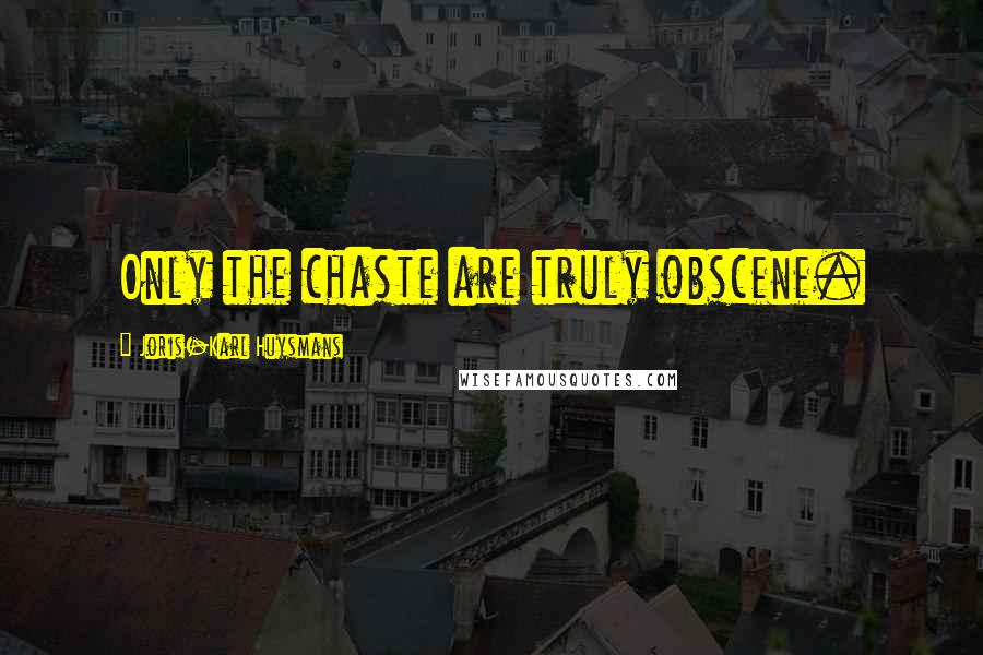 Joris-Karl Huysmans quotes: Only the chaste are truly obscene.