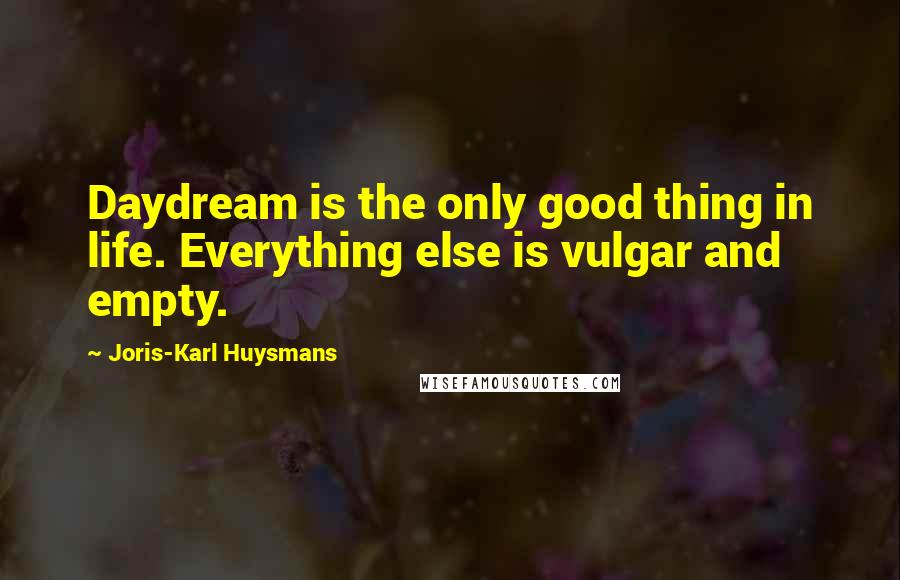 Joris-Karl Huysmans quotes: Daydream is the only good thing in life. Everything else is vulgar and empty.