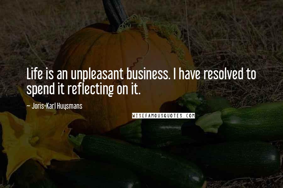 Joris-Karl Huysmans quotes: Life is an unpleasant business. I have resolved to spend it reflecting on it.
