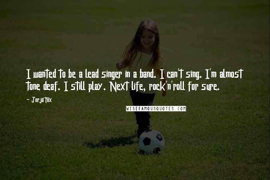 Jorja Fox quotes: I wanted to be a lead singer in a band. I can't sing. I'm almost tone deaf. I still play. Next life, rock'n'roll for sure. Jorja Fox quotes: I wanted to be a lead singer in a band. I can't sing. I'm almost tone deaf. I still play. Next life, rock'n'roll for sure.