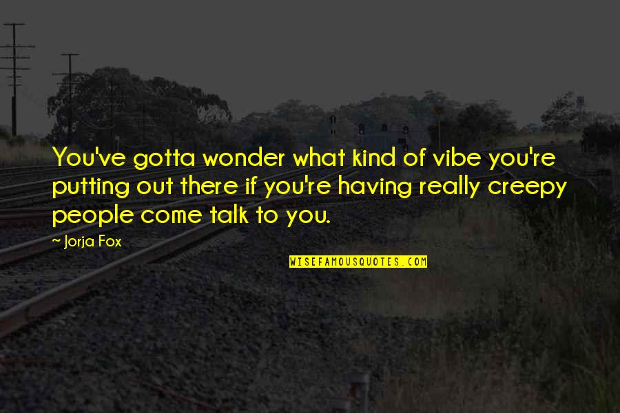 Jorja Quotes By Jorja Fox: You've gotta wonder what kind of vibe you're