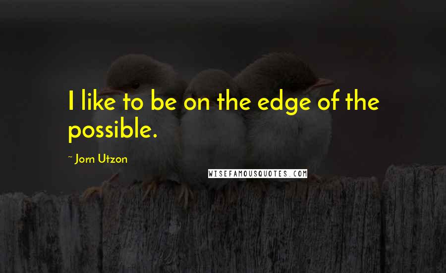 Jorn Utzon quotes: I like to be on the edge of the possible.