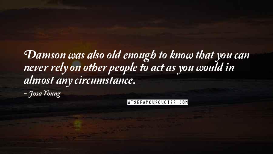 Josa Young quotes: Damson was also old enough to know that you can never rely on other people to act as you would in almost any circumstance. Josa Young quotes: Damson was also old enough to know that you can never rely on other people to act as you would in almost any circumstance.