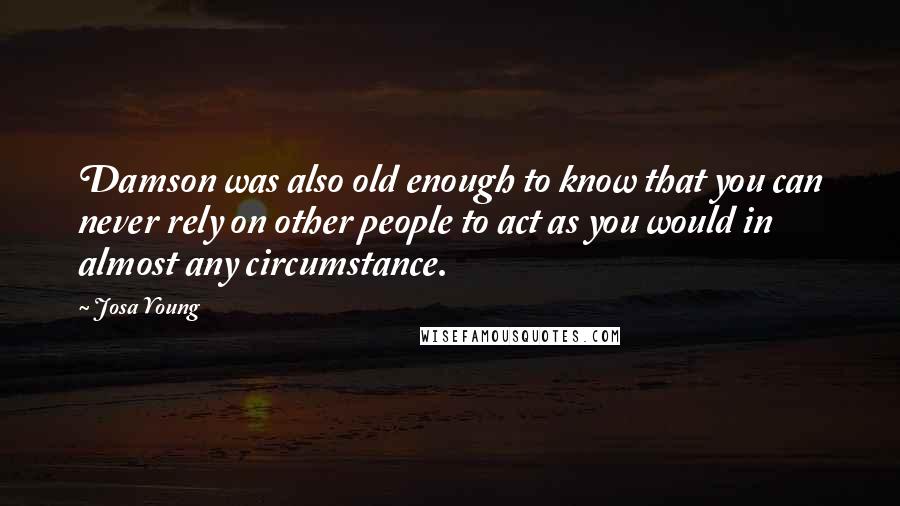 Josa Young quotes: Damson was also old enough to know that you can never rely on other people to act as you would in almost any circumstance.