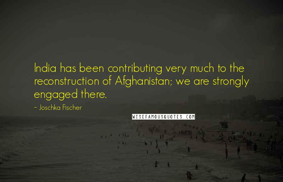Joschka Fischer quotes: India has been contributing very much to the reconstruction of Afghanistan; we are strongly engaged there. Joschka Fischer quotes: India has been contributing very much to the reconstruction of Afghanistan; we are strongly engaged there.