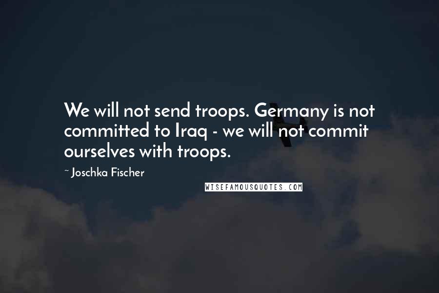 Joschka Fischer quotes: We will not send troops. Germany is not committed to Iraq - we will not commit ourselves with troops. Joschka Fischer quotes: We will not send troops. Germany is not committed to Iraq - we will not commit ourselves with troops.