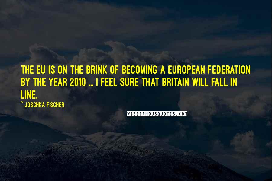 Joschka Fischer quotes: The EU is on the brink of becoming a European Federation by the year 2010 ... I feel sure that Britain will fall in line. Joschka Fischer quotes: The EU is on the brink of becoming a European Federation by the year 2010 ... I feel sure that Britain will fall in line.