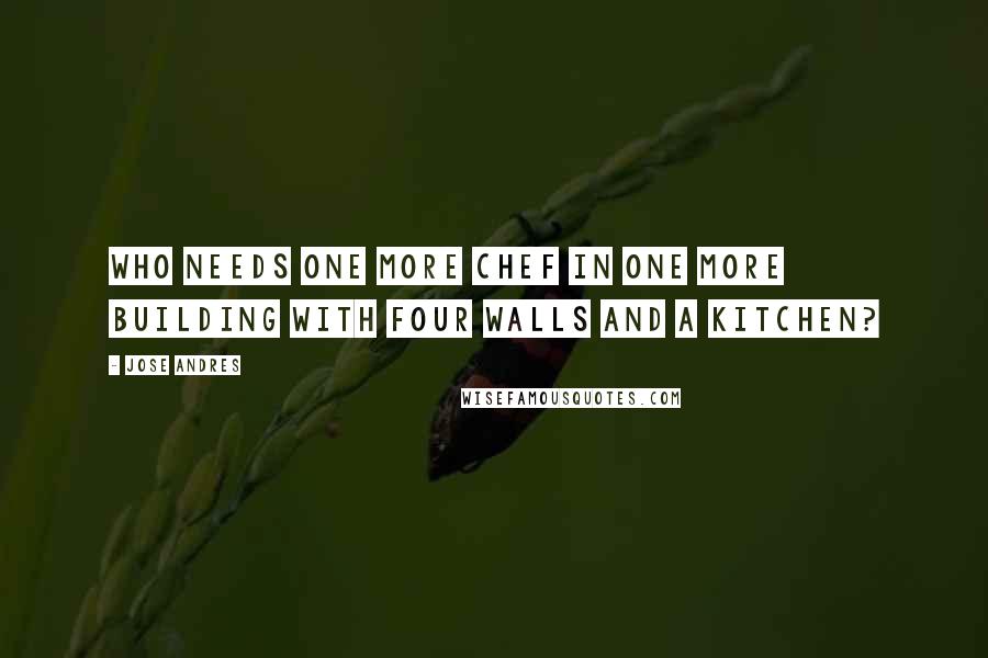 Jose Andres quotes: Who needs one more chef in one more building with four walls and a kitchen?