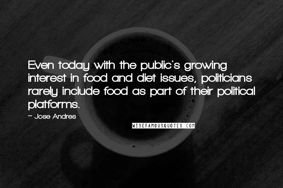 Jose Andres quotes: Even today with the public's growing interest in food and diet issues, politicians rarely include food as part of their political platforms.