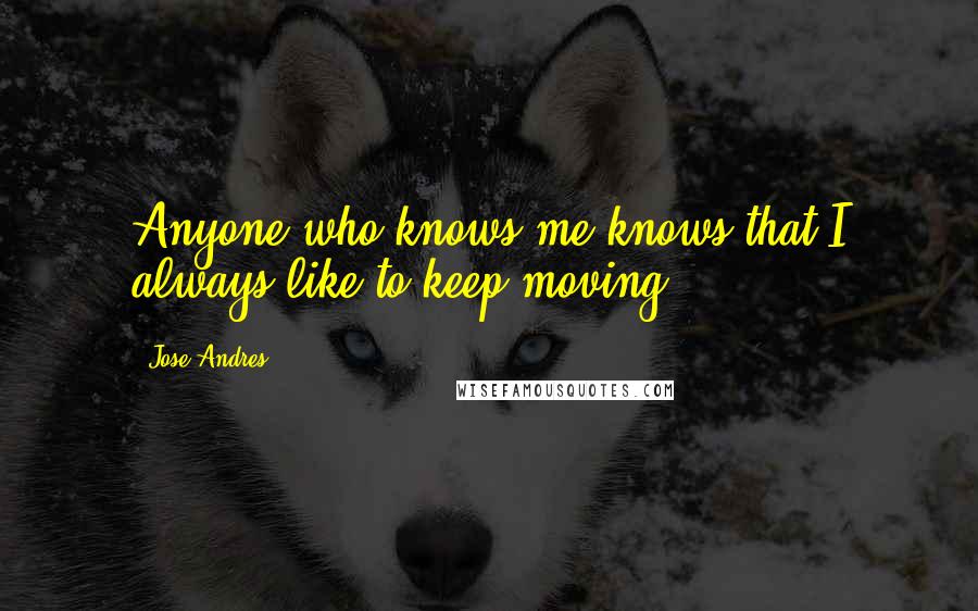 Jose Andres quotes: Anyone who knows me knows that I always like to keep moving.