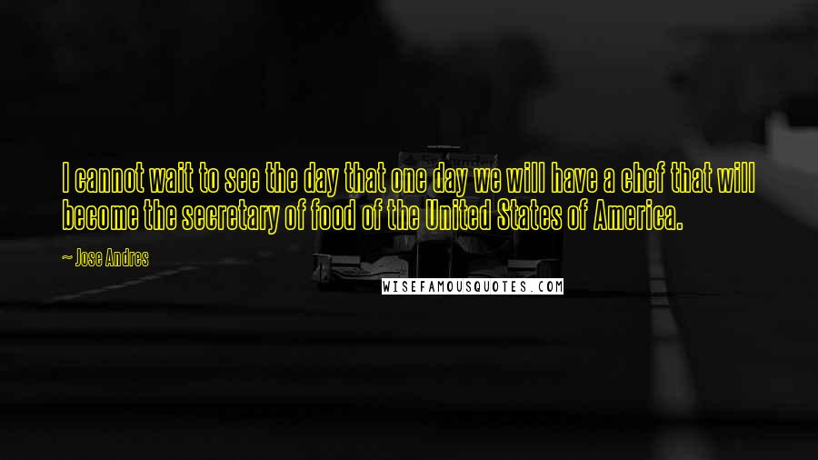 Jose Andres quotes: I cannot wait to see the day that one day we will have a chef that will become the secretary of food of the United States of America.