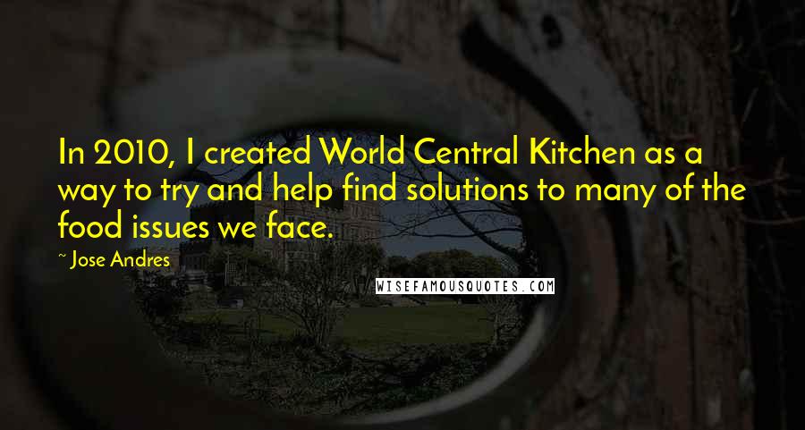 Jose Andres quotes: In 2010, I created World Central Kitchen as a way to try and help find solutions to many of the food issues we face.