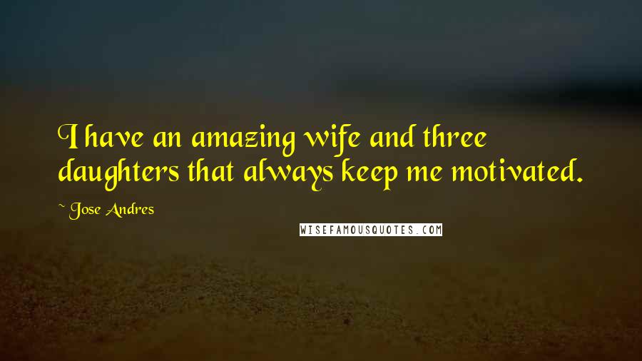 Jose Andres quotes: I have an amazing wife and three daughters that always keep me motivated.