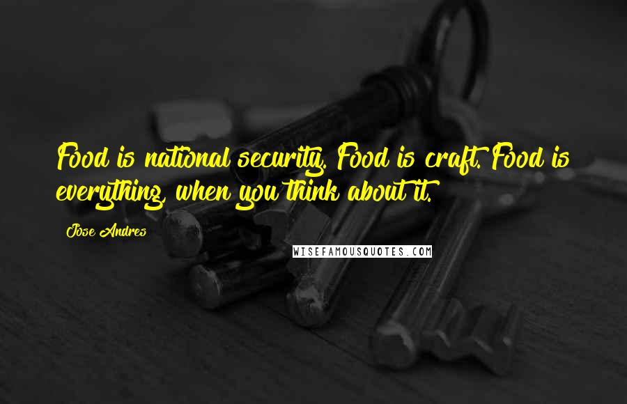 Jose Andres quotes: Food is national security. Food is craft. Food is everything, when you think about it.