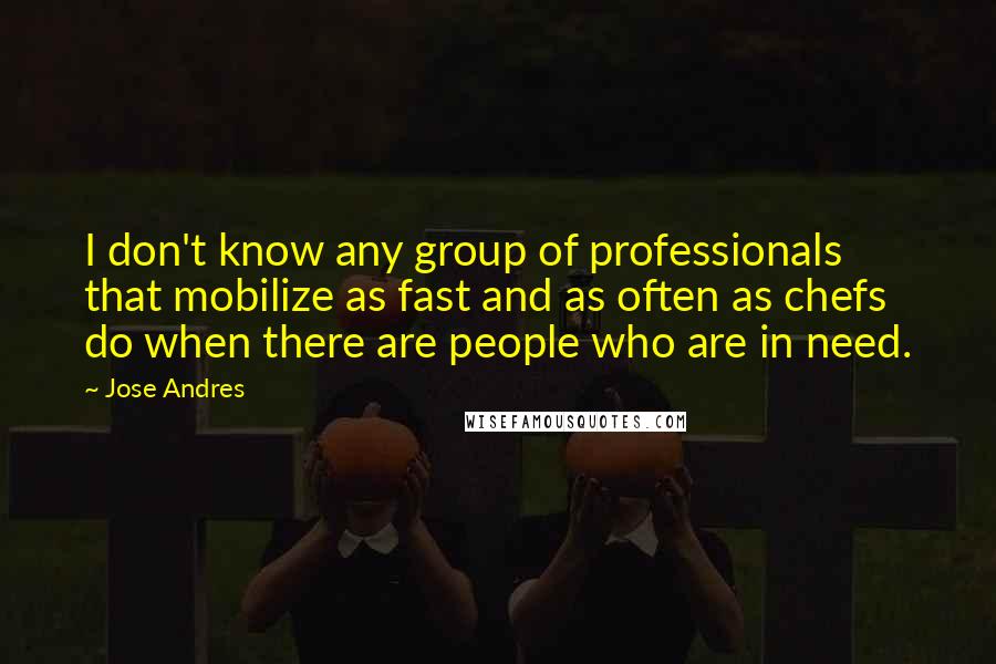 Jose Andres quotes: I don't know any group of professionals that mobilize as fast and as often as chefs do when there are people who are in need.