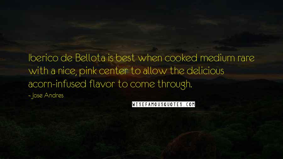 Jose Andres quotes: Iberico de Bellota is best when cooked medium rare with a nice, pink center to allow the delicious acorn-infused flavor to come through.