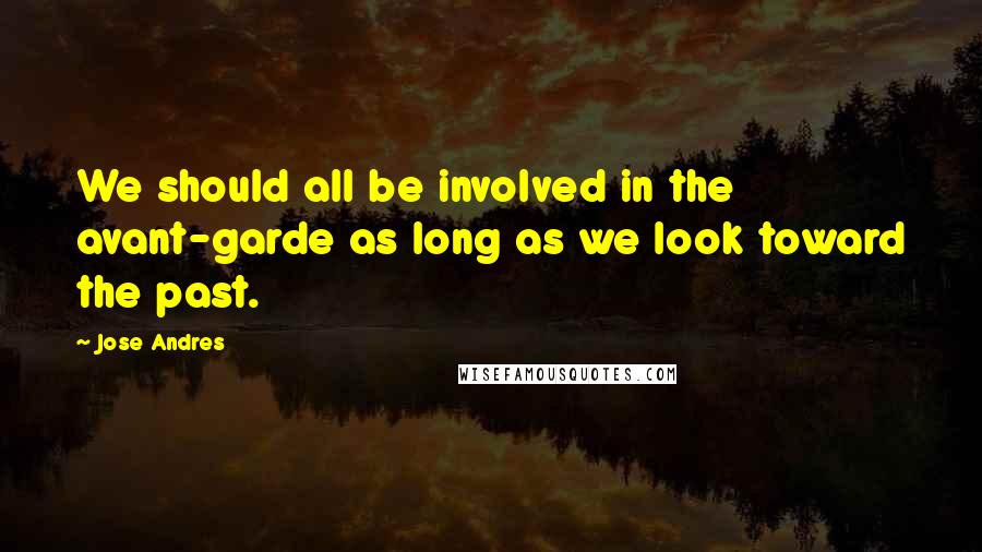 Jose Andres quotes: We should all be involved in the avant-garde as long as we look toward the past.