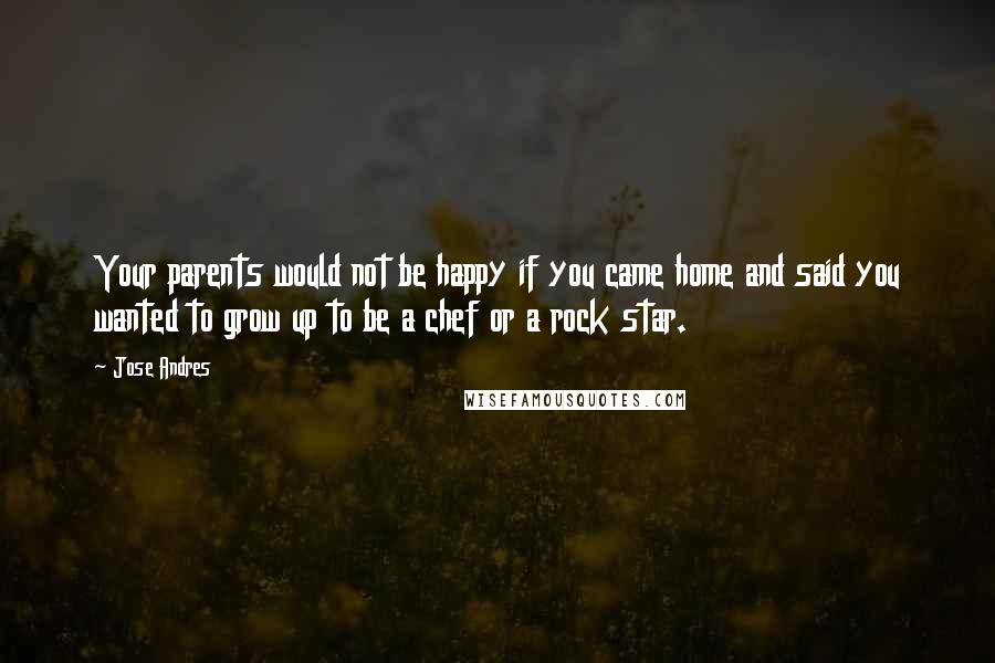 Jose Andres quotes: Your parents would not be happy if you came home and said you wanted to grow up to be a chef or a rock star.