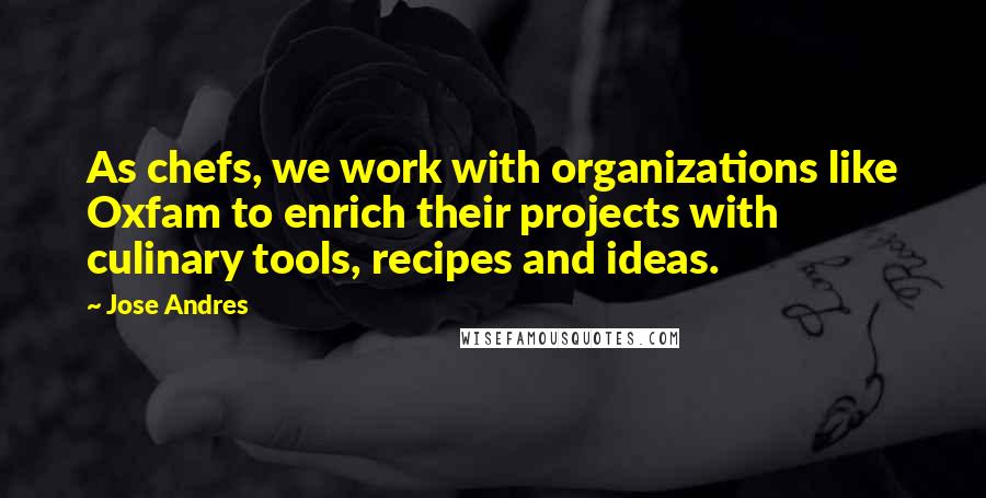 Jose Andres quotes: As chefs, we work with organizations like Oxfam to enrich their projects with culinary tools, recipes and ideas.