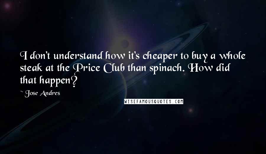 Jose Andres quotes: I don't understand how it's cheaper to buy a whole steak at the Price Club than spinach. How did that happen?