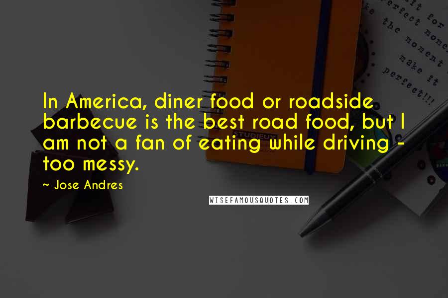 Jose Andres quotes: In America, diner food or roadside barbecue is the best road food, but I am not a fan of eating while driving - too messy.