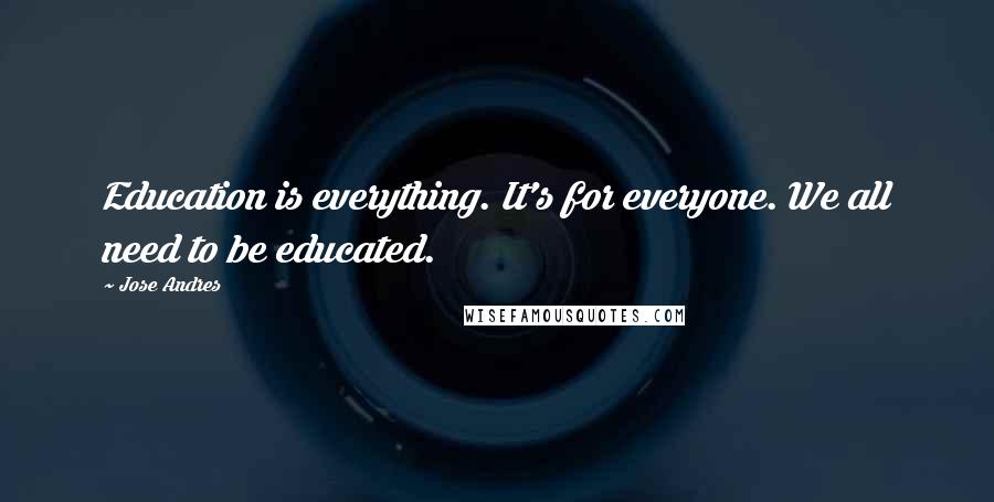 Jose Andres quotes: Education is everything. It's for everyone. We all need to be educated.
