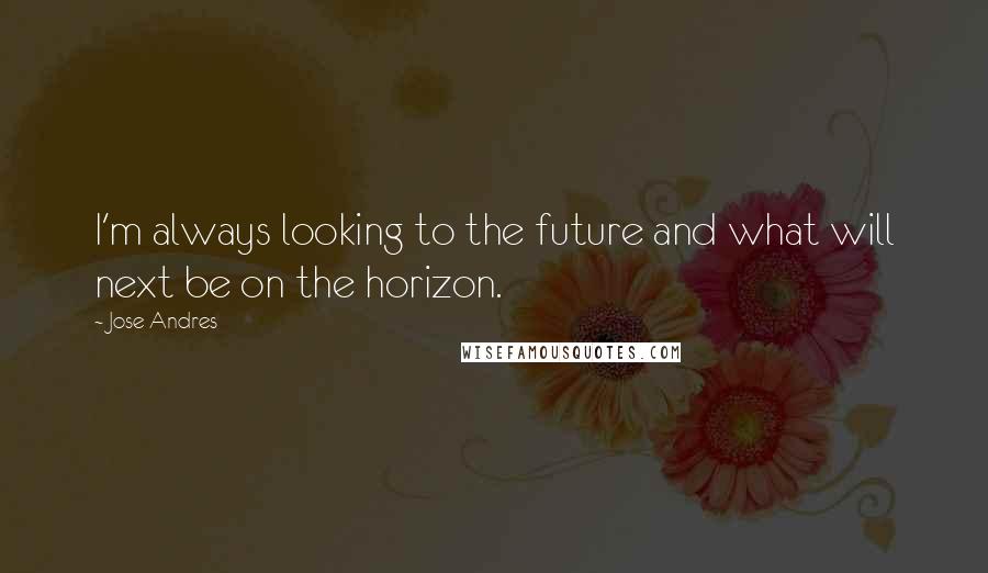 Jose Andres quotes: I'm always looking to the future and what will next be on the horizon.