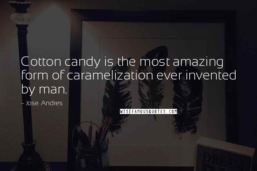 Jose Andres quotes: Cotton candy is the most amazing form of caramelization ever invented by man.