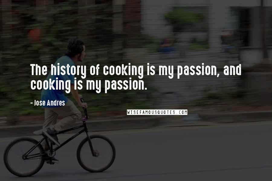 Jose Andres quotes: The history of cooking is my passion, and cooking is my passion.