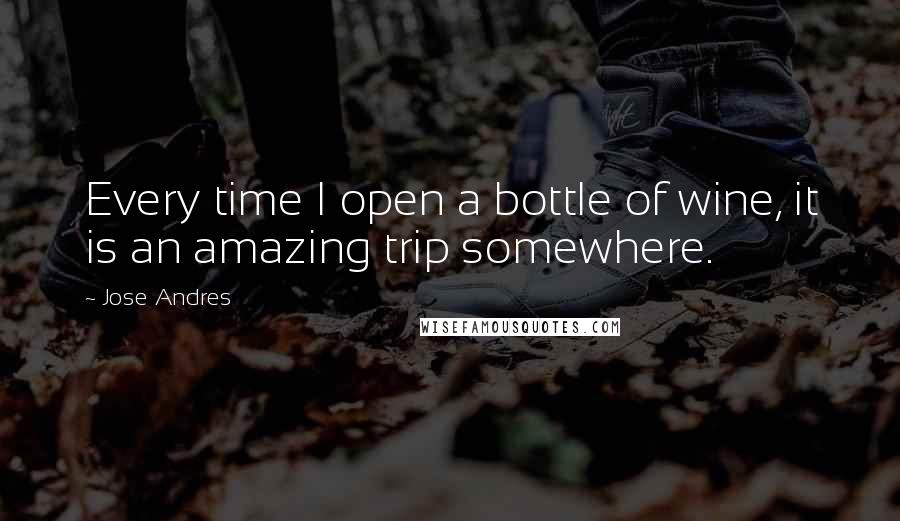Jose Andres quotes: Every time I open a bottle of wine, it is an amazing trip somewhere.