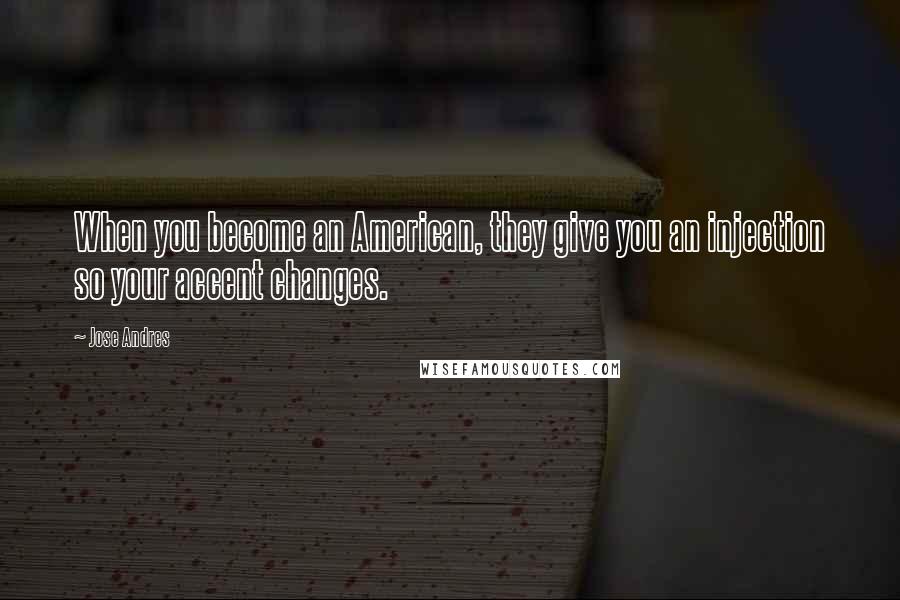 Jose Andres quotes: When you become an American, they give you an injection so your accent changes.