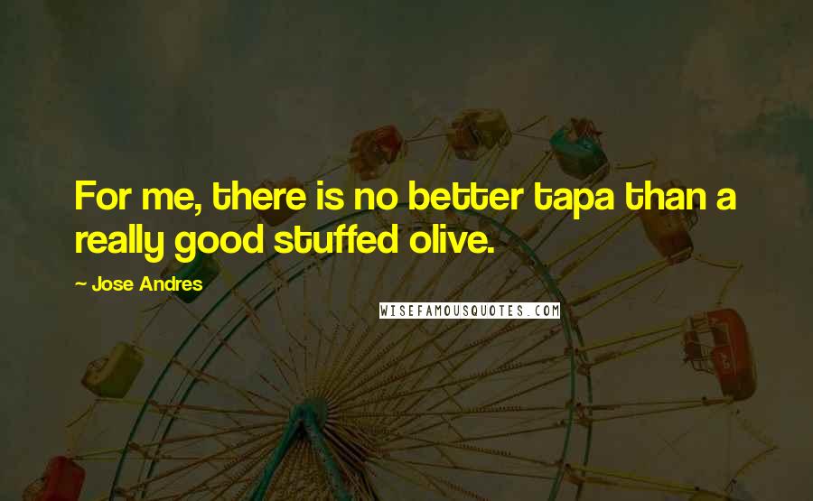 Jose Andres quotes: For me, there is no better tapa than a really good stuffed olive.