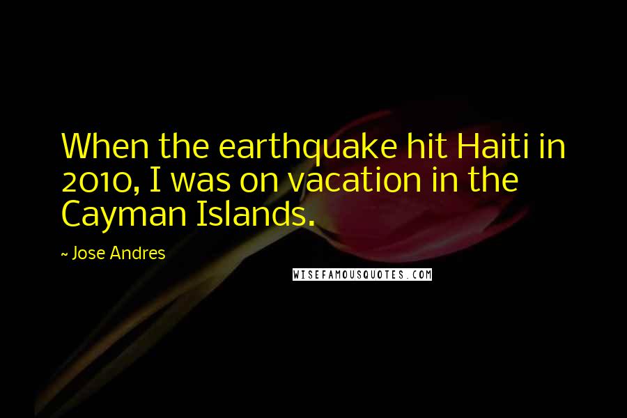 Jose Andres quotes: When the earthquake hit Haiti in 2010, I was on vacation in the Cayman Islands.