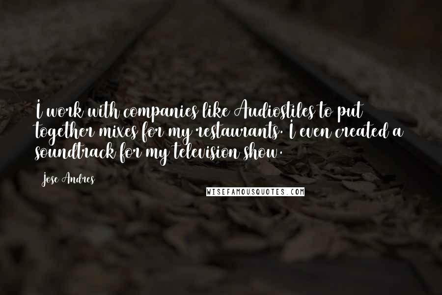 Jose Andres quotes: I work with companies like Audiostiles to put together mixes for my restaurants. I even created a soundtrack for my television show.