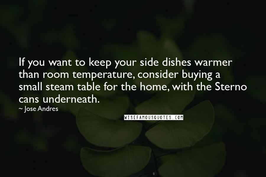 Jose Andres quotes: If you want to keep your side dishes warmer than room temperature, consider buying a small steam table for the home, with the Sterno cans underneath.