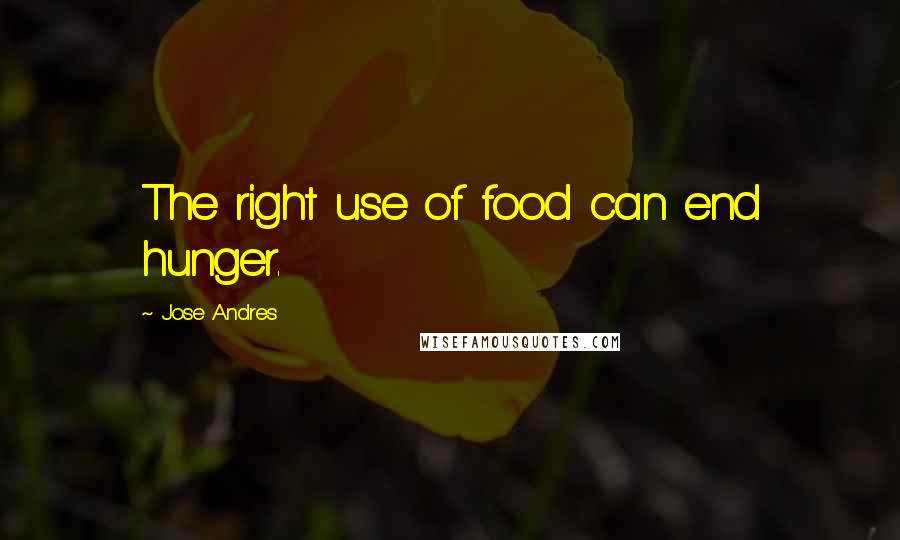 Jose Andres quotes: The right use of food can end hunger.