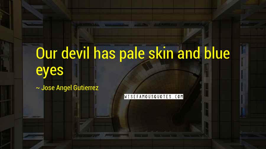 Jose Angel Gutierrez quotes: Our devil has pale skin and blue eyes