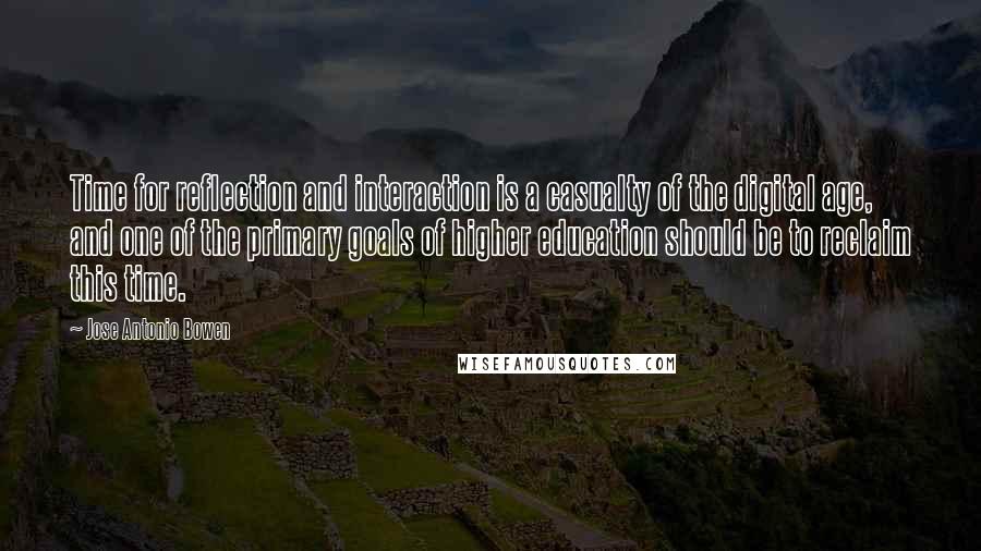 Jose Antonio Bowen quotes: Time for reflection and interaction is a casualty of the digital age, and one of the primary goals of higher education should be to reclaim this time.