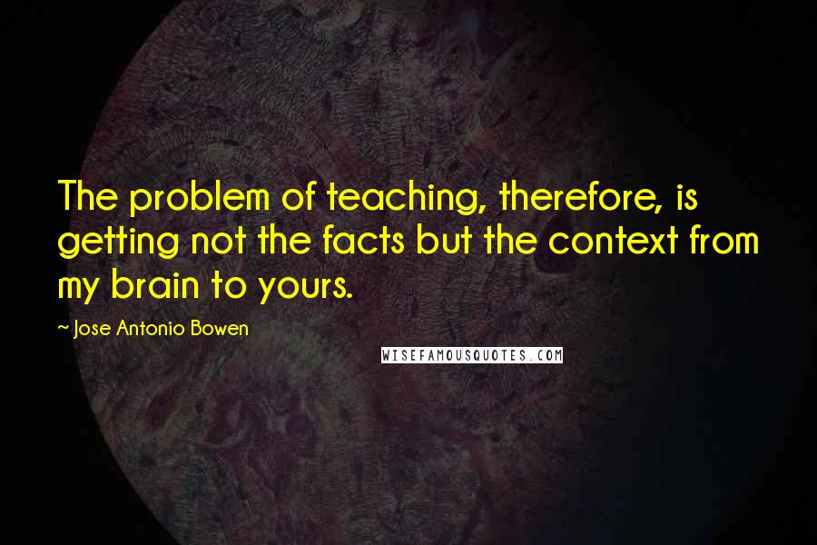 Jose Antonio Bowen quotes: The problem of teaching, therefore, is getting not the facts but the context from my brain to yours.