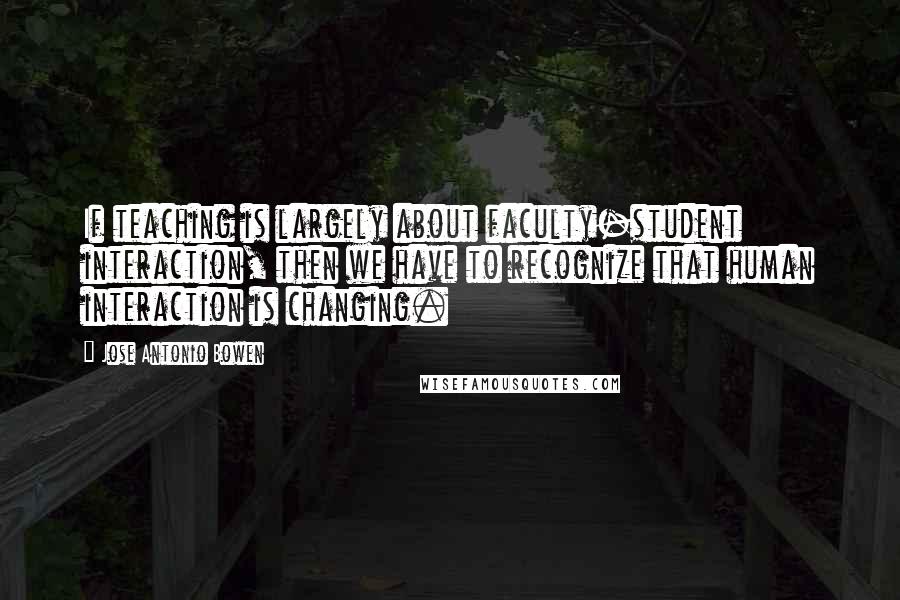 Jose Antonio Bowen quotes: If teaching is largely about faculty-student interaction, then we have to recognize that human interaction is changing.