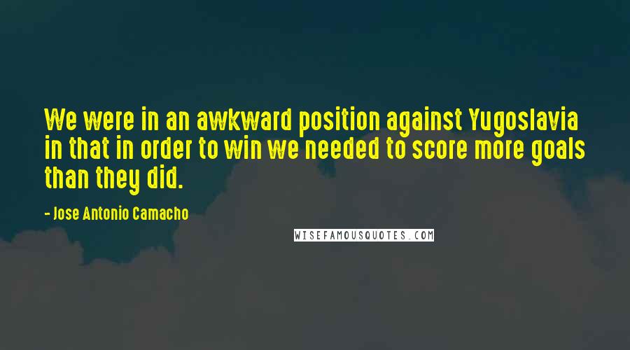 Jose Antonio Camacho quotes: We were in an awkward position against Yugoslavia in that in order to win we needed to score more goals than they did. Jose Antonio Camacho quotes: We were in an awkward position against Yugoslavia in that in order to win we needed to score more goals than they did.