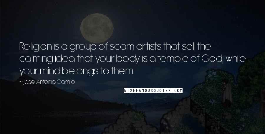 Jose Antonio Carrillo quotes: Religion is a group of scam artists that sell the calming idea that your body is a temple of God, while your mind belongs to them.