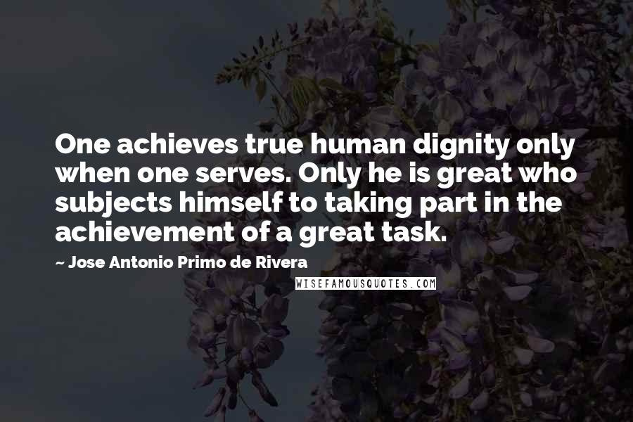 Jose Antonio Primo De Rivera quotes: One achieves true human dignity only when one serves. Only he is great who subjects himself to taking part in the achievement of a great task.