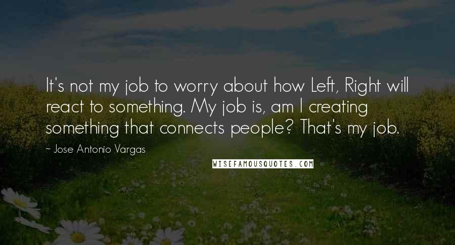 Jose Antonio Vargas quotes: It's not my job to worry about how Left, Right will react to something. My job is, am I creating something that connects people? That's my job.