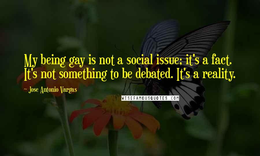 Jose Antonio Vargas quotes: My being gay is not a social issue; it's a fact. It's not something to be debated. It's a reality.