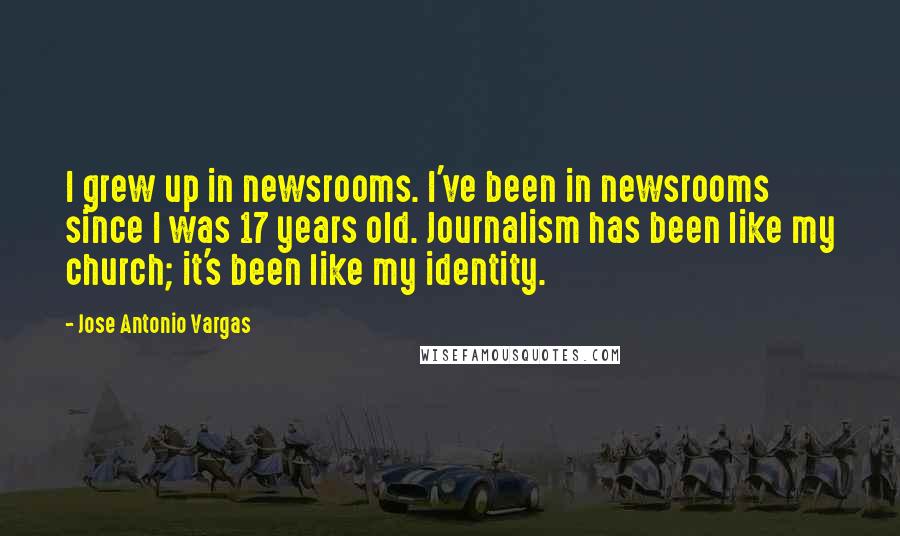 Jose Antonio Vargas quotes: I grew up in newsrooms. I've been in newsrooms since I was 17 years old. Journalism has been like my church; it's been like my identity.