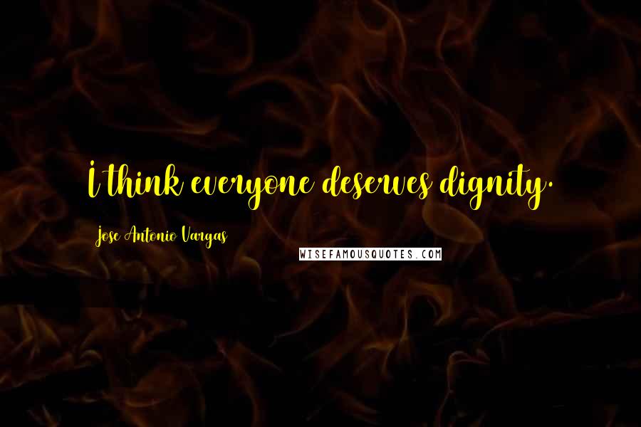 Jose Antonio Vargas quotes: I think everyone deserves dignity.
